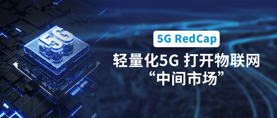 5G RedCap規(guī)模商用在即！輕量化5G打開(kāi)物聯(lián)網(wǎng)“中間市場(chǎng)”