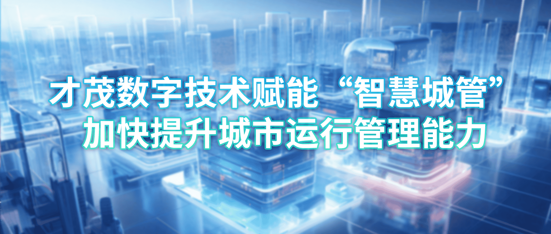 才茂數(shù)字技術(shù)賦能“智慧城管”，加快提升城市運(yùn)行管理能力
